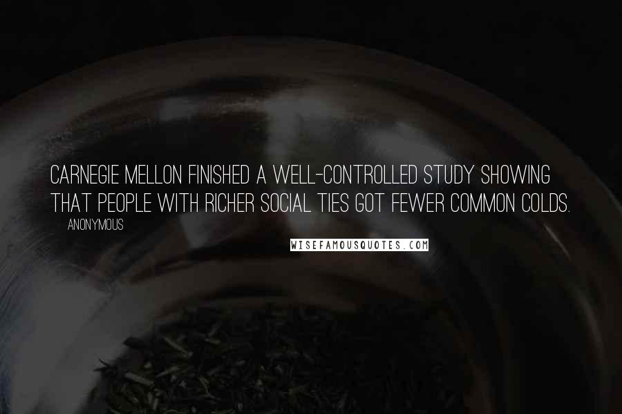 Anonymous Quotes: Carnegie Mellon finished a well-controlled study showing that people with richer social ties got fewer common colds.