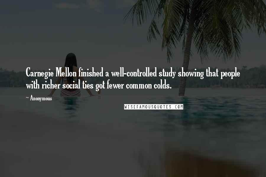 Anonymous Quotes: Carnegie Mellon finished a well-controlled study showing that people with richer social ties got fewer common colds.