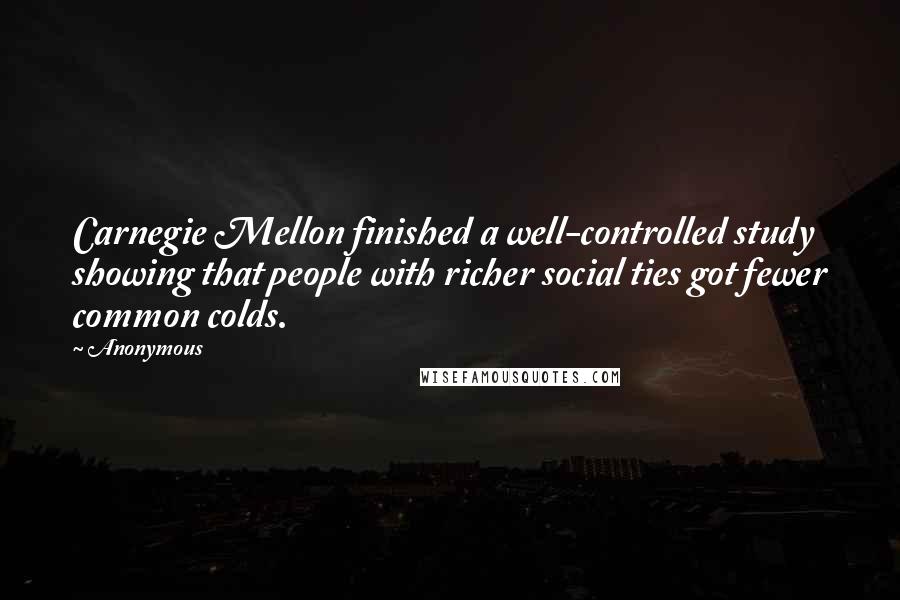 Anonymous Quotes: Carnegie Mellon finished a well-controlled study showing that people with richer social ties got fewer common colds.