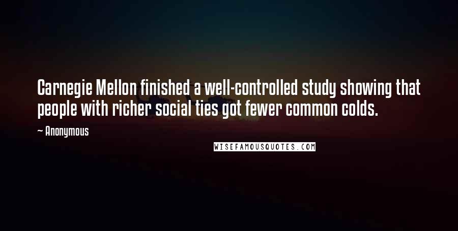 Anonymous Quotes: Carnegie Mellon finished a well-controlled study showing that people with richer social ties got fewer common colds.