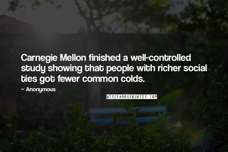 Anonymous Quotes: Carnegie Mellon finished a well-controlled study showing that people with richer social ties got fewer common colds.