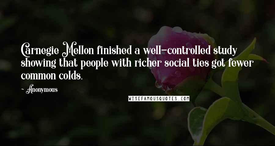 Anonymous Quotes: Carnegie Mellon finished a well-controlled study showing that people with richer social ties got fewer common colds.