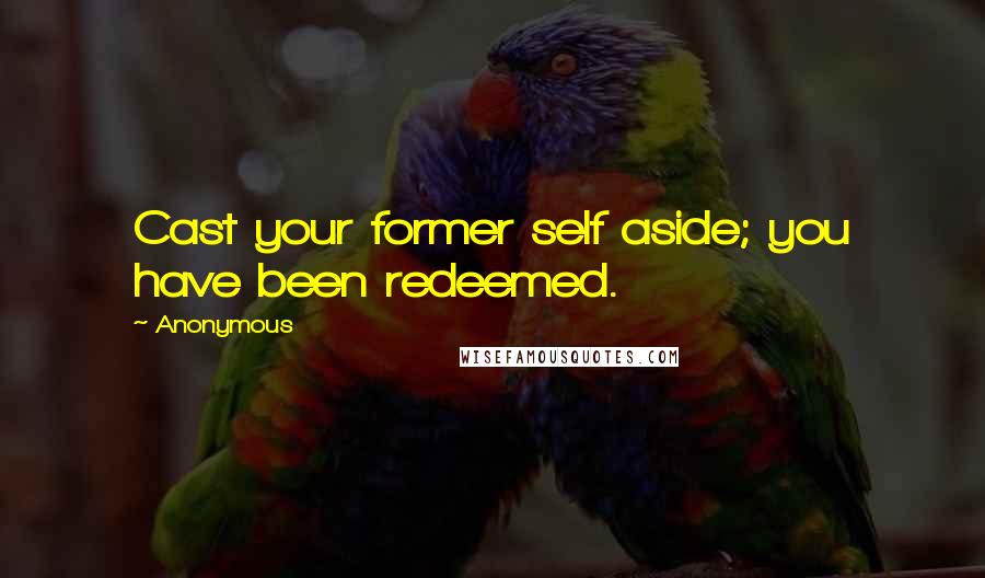 Anonymous Quotes: Cast your former self aside; you have been redeemed.