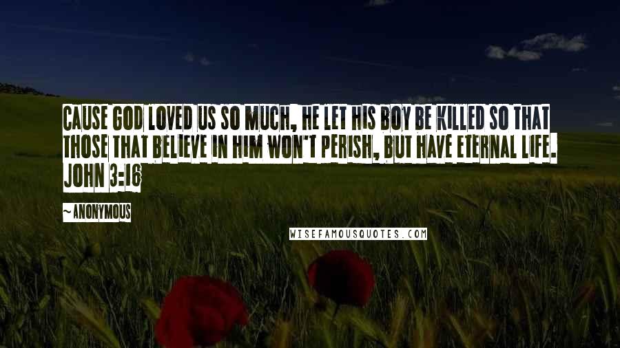 Anonymous Quotes: Cause God loved us so much, he let his boy be killed so that those that believe in him won't perish, but have eternal life. John 3:16