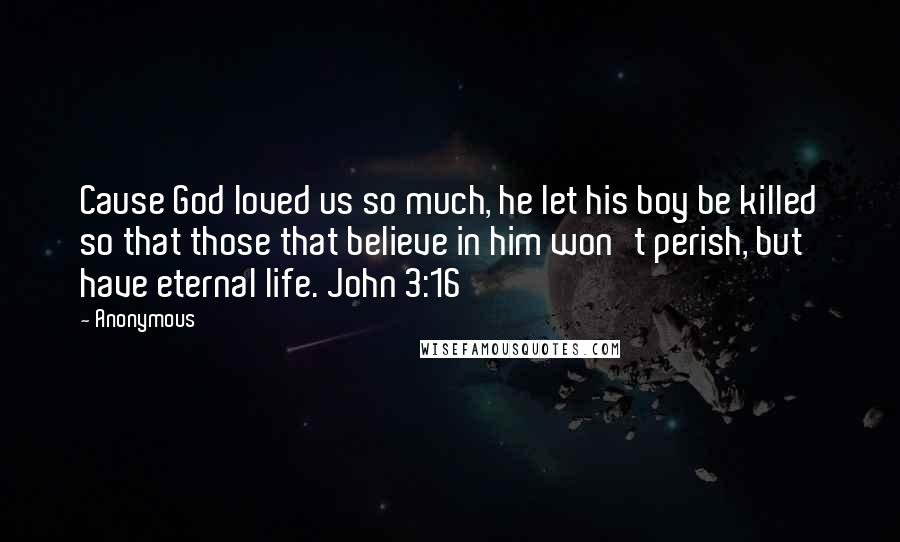 Anonymous Quotes: Cause God loved us so much, he let his boy be killed so that those that believe in him won't perish, but have eternal life. John 3:16