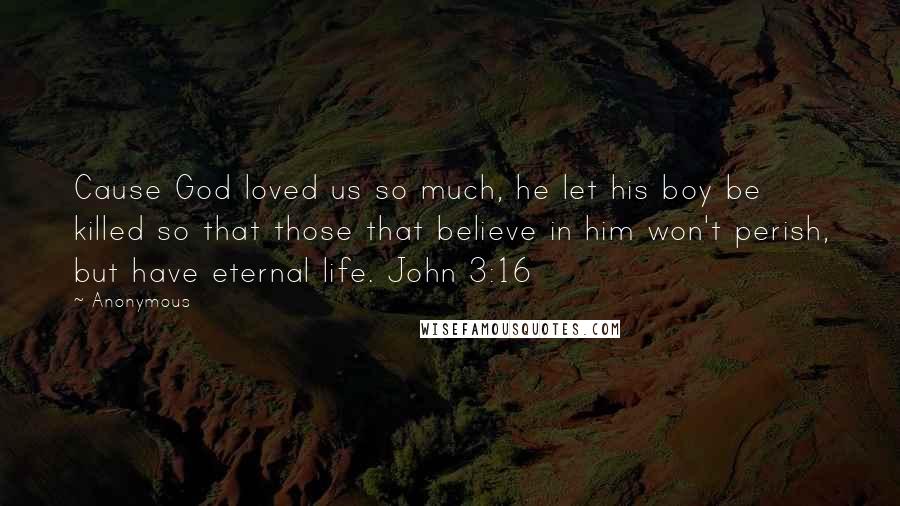 Anonymous Quotes: Cause God loved us so much, he let his boy be killed so that those that believe in him won't perish, but have eternal life. John 3:16