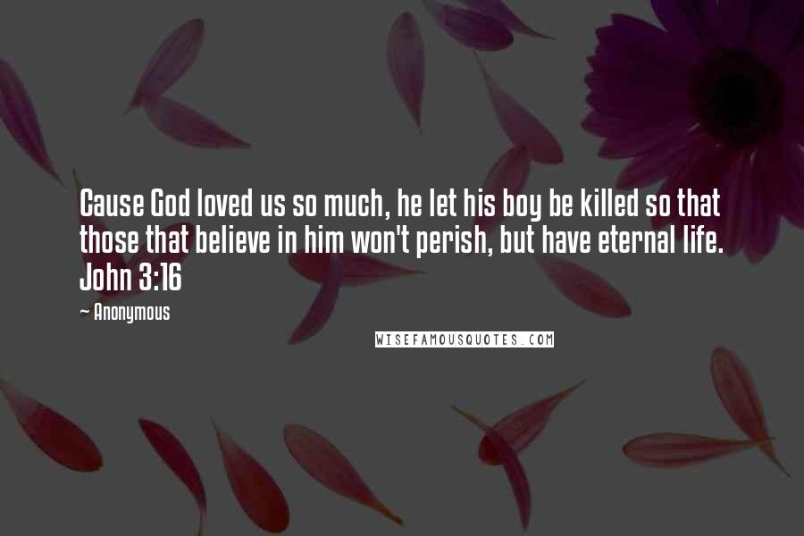 Anonymous Quotes: Cause God loved us so much, he let his boy be killed so that those that believe in him won't perish, but have eternal life. John 3:16