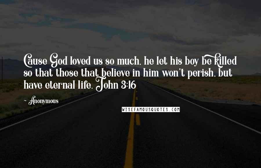 Anonymous Quotes: Cause God loved us so much, he let his boy be killed so that those that believe in him won't perish, but have eternal life. John 3:16