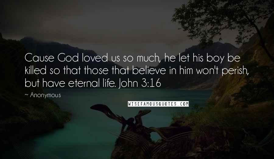 Anonymous Quotes: Cause God loved us so much, he let his boy be killed so that those that believe in him won't perish, but have eternal life. John 3:16