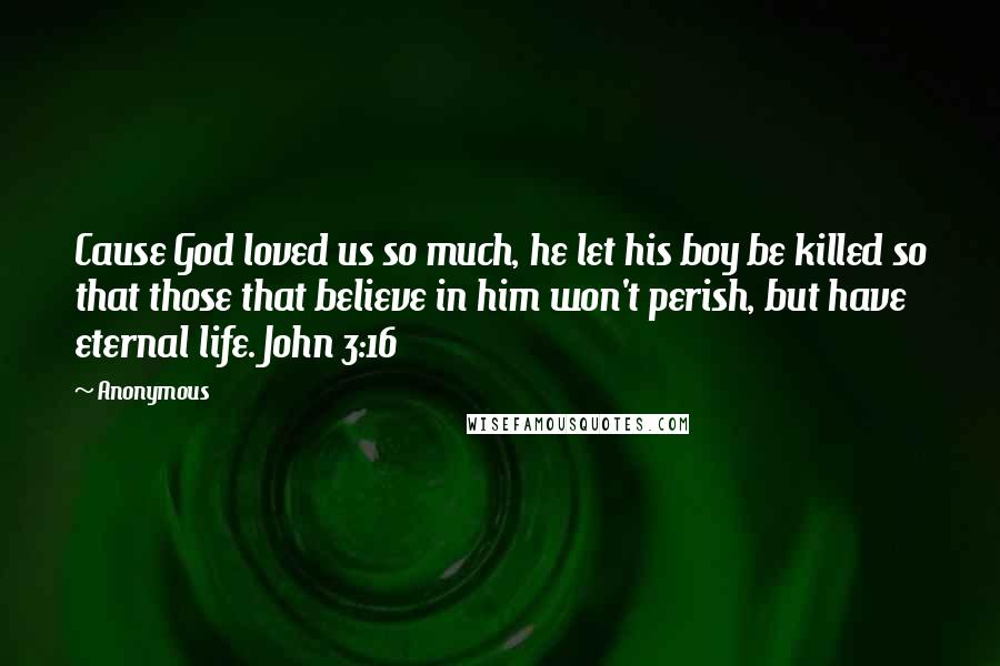 Anonymous Quotes: Cause God loved us so much, he let his boy be killed so that those that believe in him won't perish, but have eternal life. John 3:16