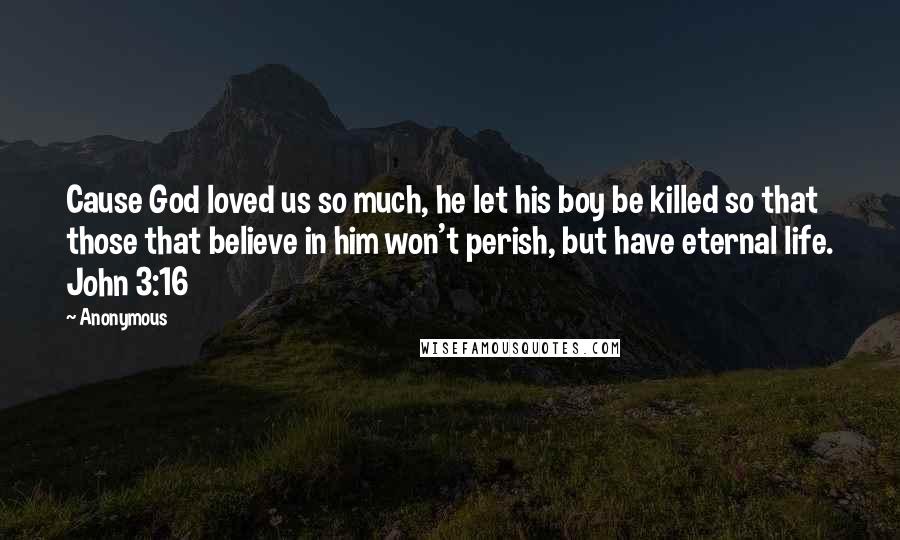 Anonymous Quotes: Cause God loved us so much, he let his boy be killed so that those that believe in him won't perish, but have eternal life. John 3:16