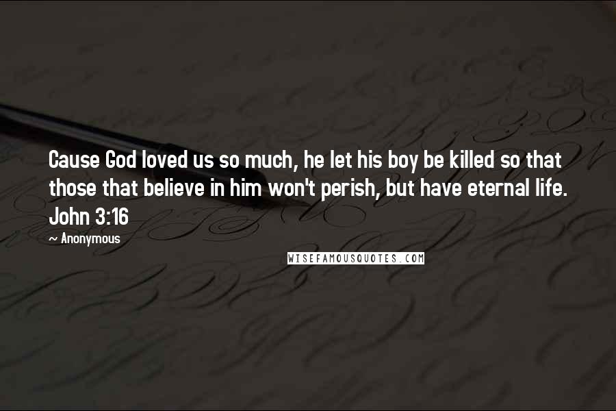 Anonymous Quotes: Cause God loved us so much, he let his boy be killed so that those that believe in him won't perish, but have eternal life. John 3:16