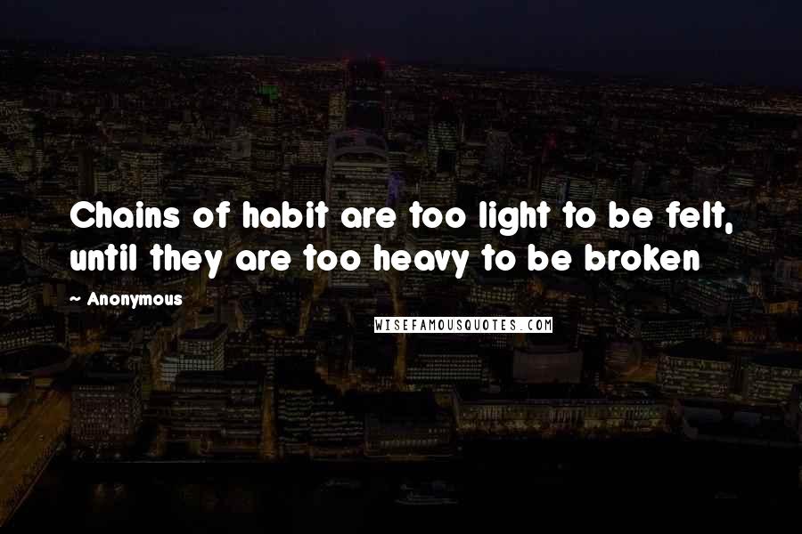 Anonymous Quotes: Chains of habit are too light to be felt, until they are too heavy to be broken