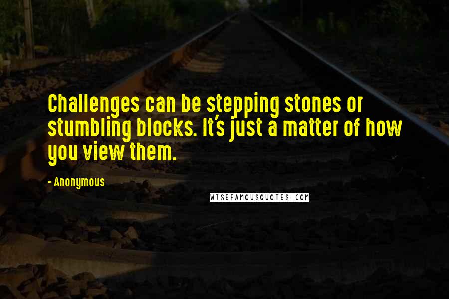 Anonymous Quotes: Challenges can be stepping stones or stumbling blocks. It's just a matter of how you view them.