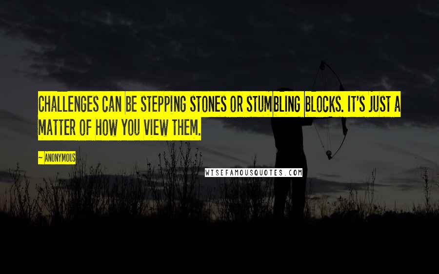 Anonymous Quotes: Challenges can be stepping stones or stumbling blocks. It's just a matter of how you view them.