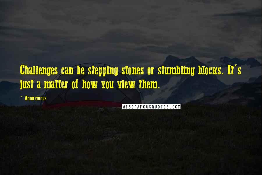 Anonymous Quotes: Challenges can be stepping stones or stumbling blocks. It's just a matter of how you view them.