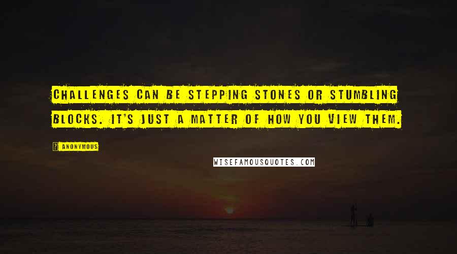 Anonymous Quotes: Challenges can be stepping stones or stumbling blocks. It's just a matter of how you view them.