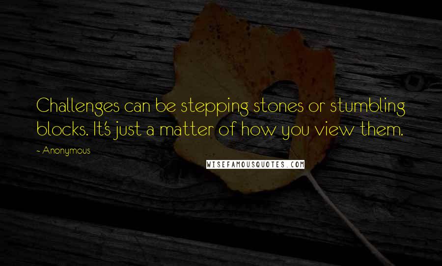 Anonymous Quotes: Challenges can be stepping stones or stumbling blocks. It's just a matter of how you view them.