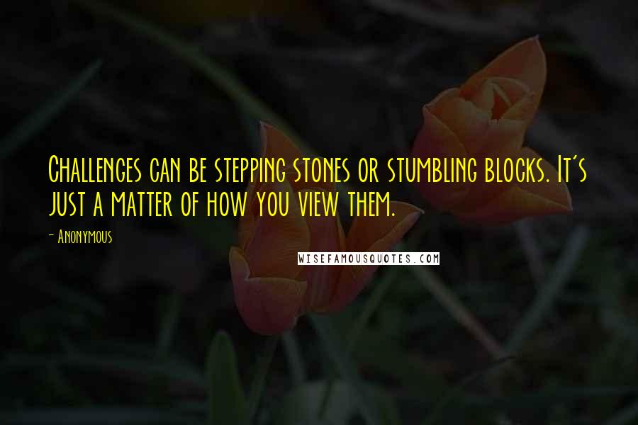 Anonymous Quotes: Challenges can be stepping stones or stumbling blocks. It's just a matter of how you view them.