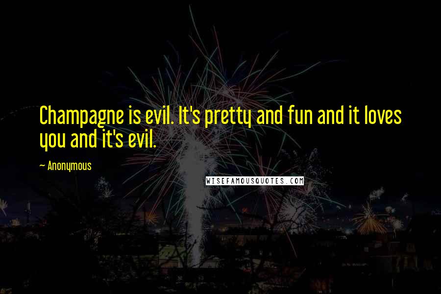 Anonymous Quotes: Champagne is evil. It's pretty and fun and it loves you and it's evil.