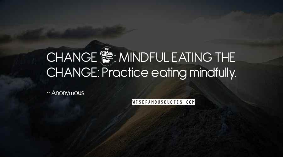 Anonymous Quotes: CHANGE 6: MINDFUL EATING THE CHANGE: Practice eating mindfully.