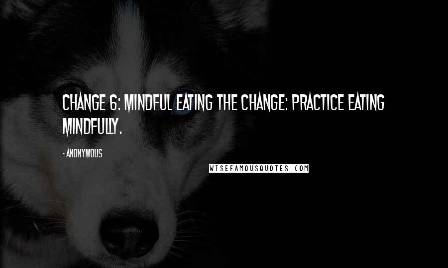 Anonymous Quotes: CHANGE 6: MINDFUL EATING THE CHANGE: Practice eating mindfully.