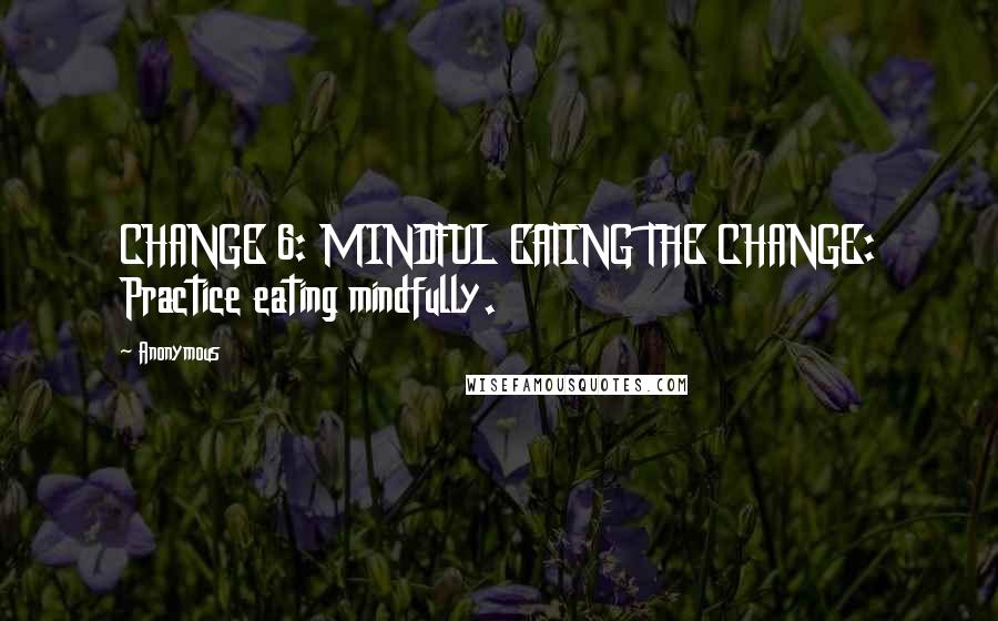 Anonymous Quotes: CHANGE 6: MINDFUL EATING THE CHANGE: Practice eating mindfully.