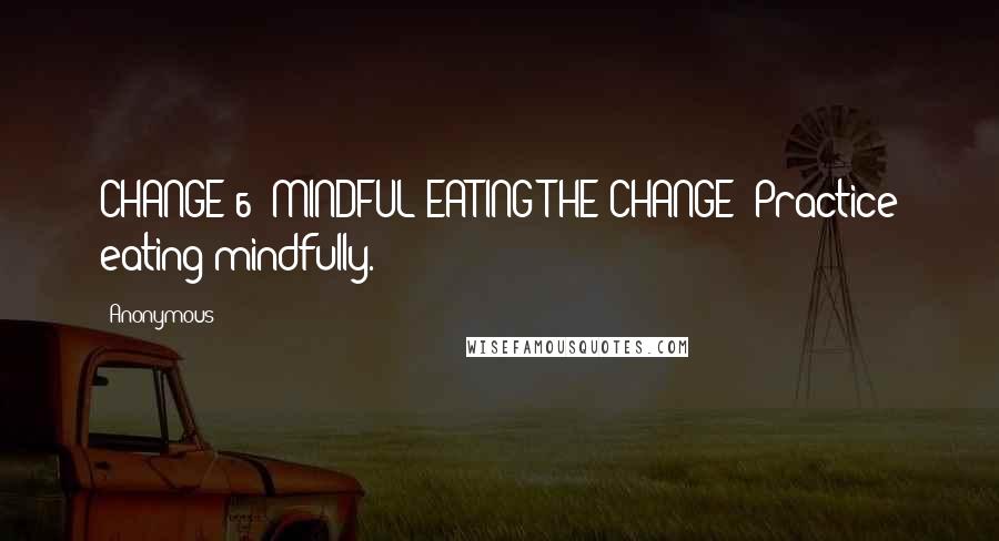 Anonymous Quotes: CHANGE 6: MINDFUL EATING THE CHANGE: Practice eating mindfully.