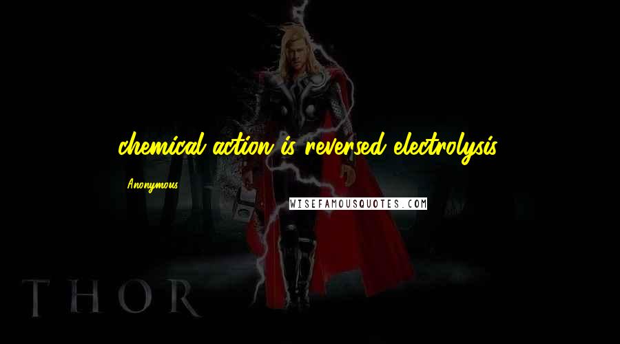 Anonymous Quotes: chemical action is reversed electrolysis.