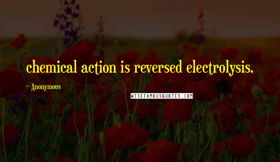 Anonymous Quotes: chemical action is reversed electrolysis.