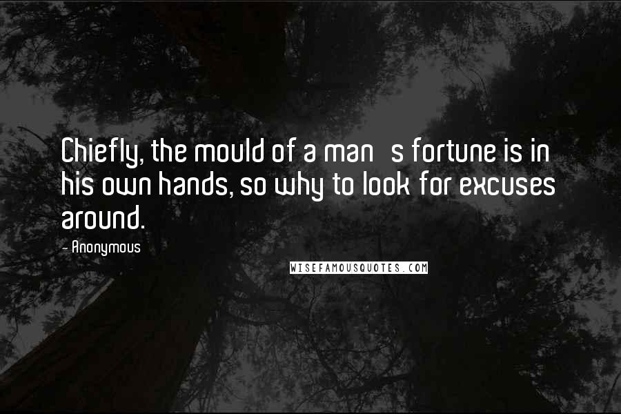 Anonymous Quotes: Chiefly, the mould of a man's fortune is in his own hands, so why to look for excuses around.