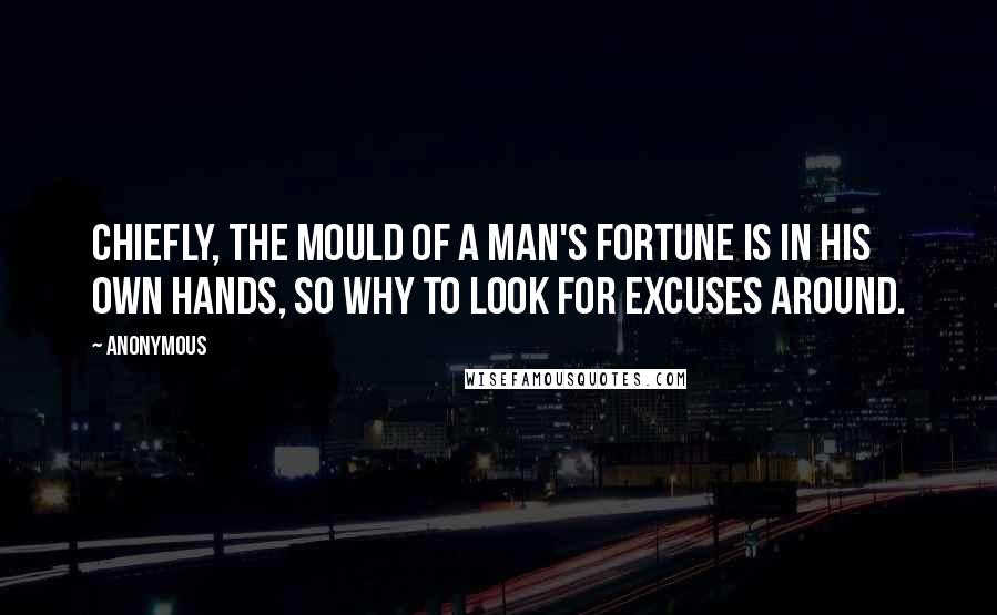Anonymous Quotes: Chiefly, the mould of a man's fortune is in his own hands, so why to look for excuses around.
