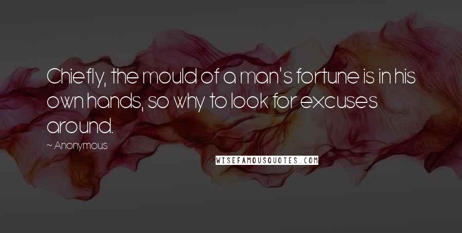 Anonymous Quotes: Chiefly, the mould of a man's fortune is in his own hands, so why to look for excuses around.