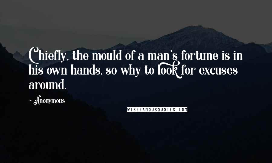 Anonymous Quotes: Chiefly, the mould of a man's fortune is in his own hands, so why to look for excuses around.