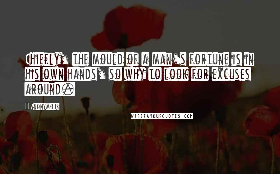 Anonymous Quotes: Chiefly, the mould of a man's fortune is in his own hands, so why to look for excuses around.