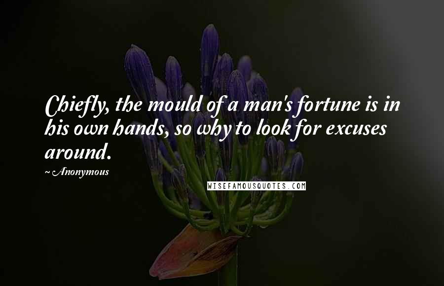 Anonymous Quotes: Chiefly, the mould of a man's fortune is in his own hands, so why to look for excuses around.