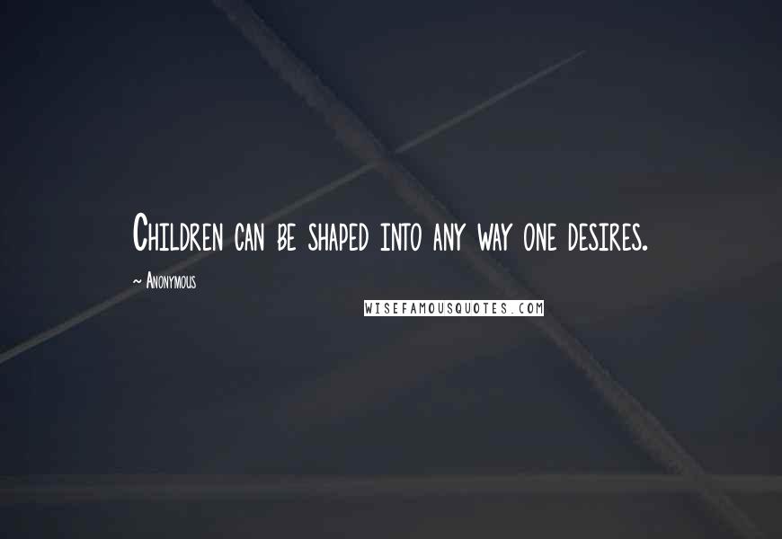 Anonymous Quotes: Children can be shaped into any way one desires.