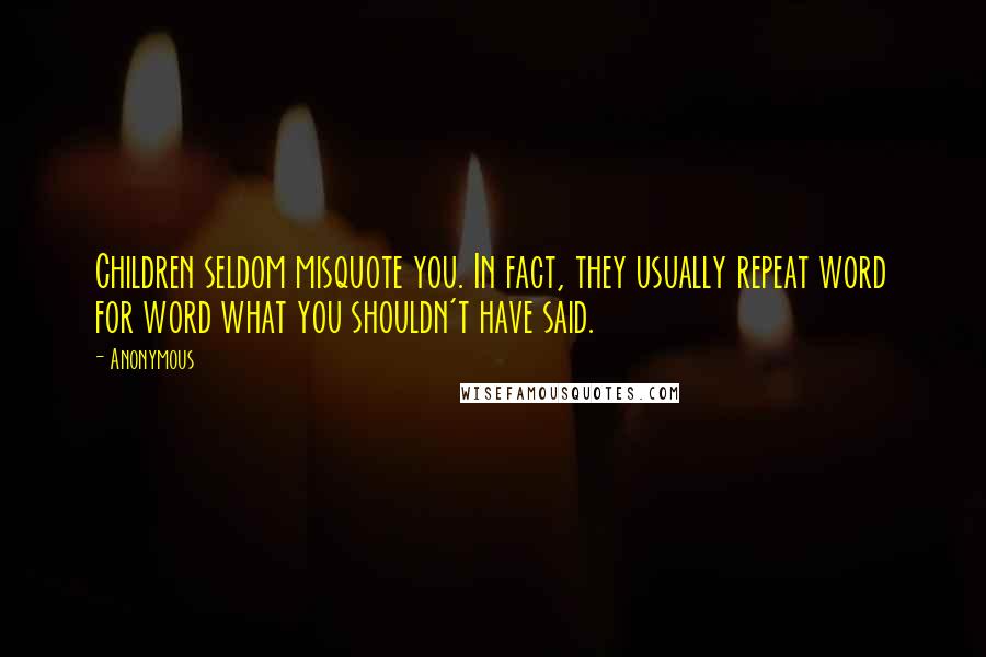 Anonymous Quotes: Children seldom misquote you. In fact, they usually repeat word for word what you shouldn't have said.