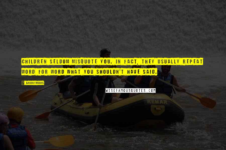 Anonymous Quotes: Children seldom misquote you. In fact, they usually repeat word for word what you shouldn't have said.