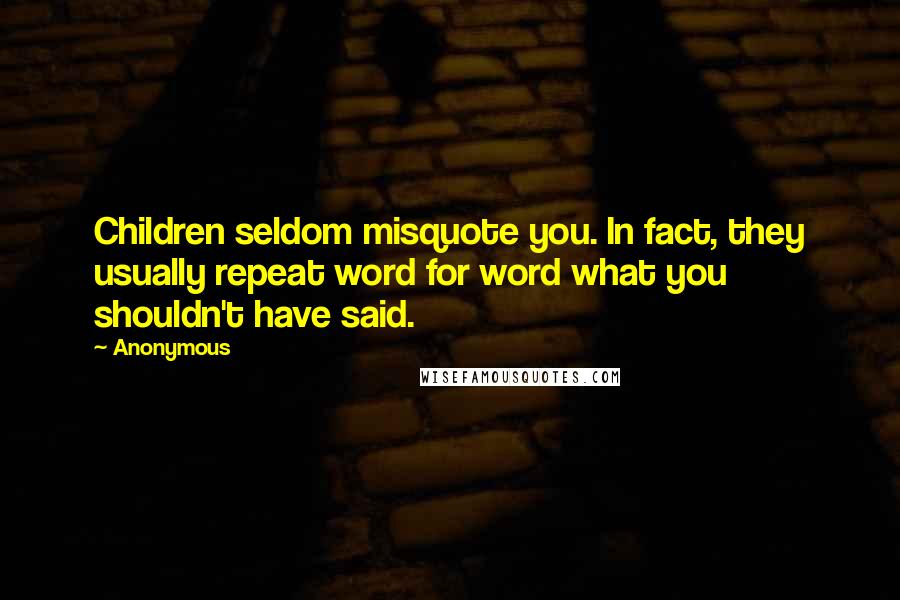 Anonymous Quotes: Children seldom misquote you. In fact, they usually repeat word for word what you shouldn't have said.