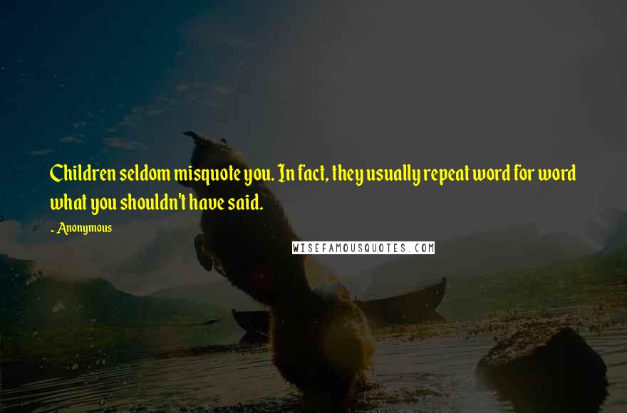 Anonymous Quotes: Children seldom misquote you. In fact, they usually repeat word for word what you shouldn't have said.