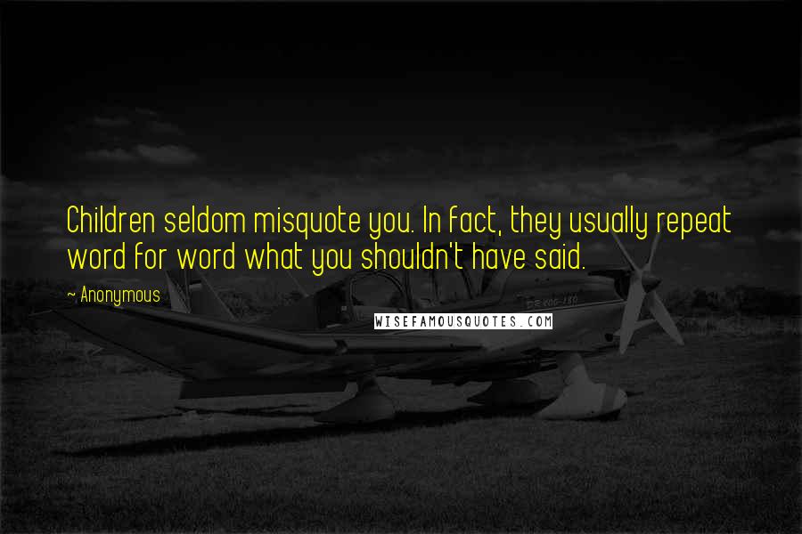 Anonymous Quotes: Children seldom misquote you. In fact, they usually repeat word for word what you shouldn't have said.