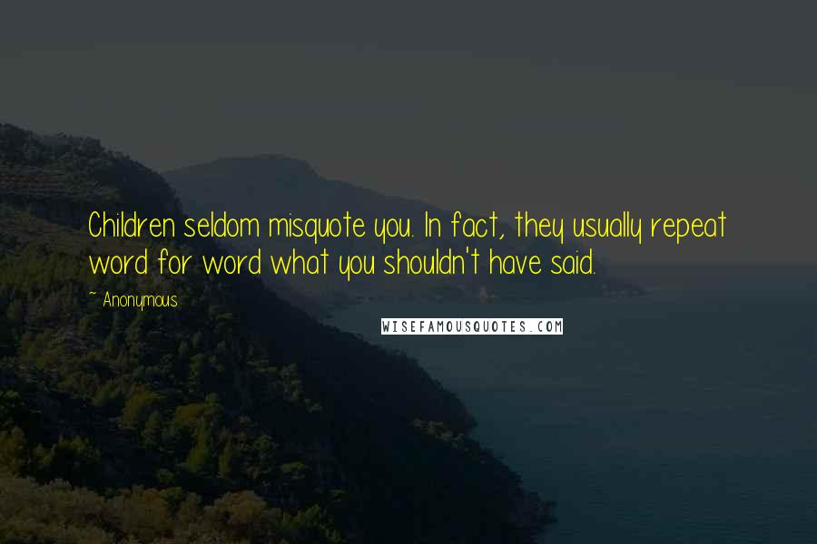 Anonymous Quotes: Children seldom misquote you. In fact, they usually repeat word for word what you shouldn't have said.