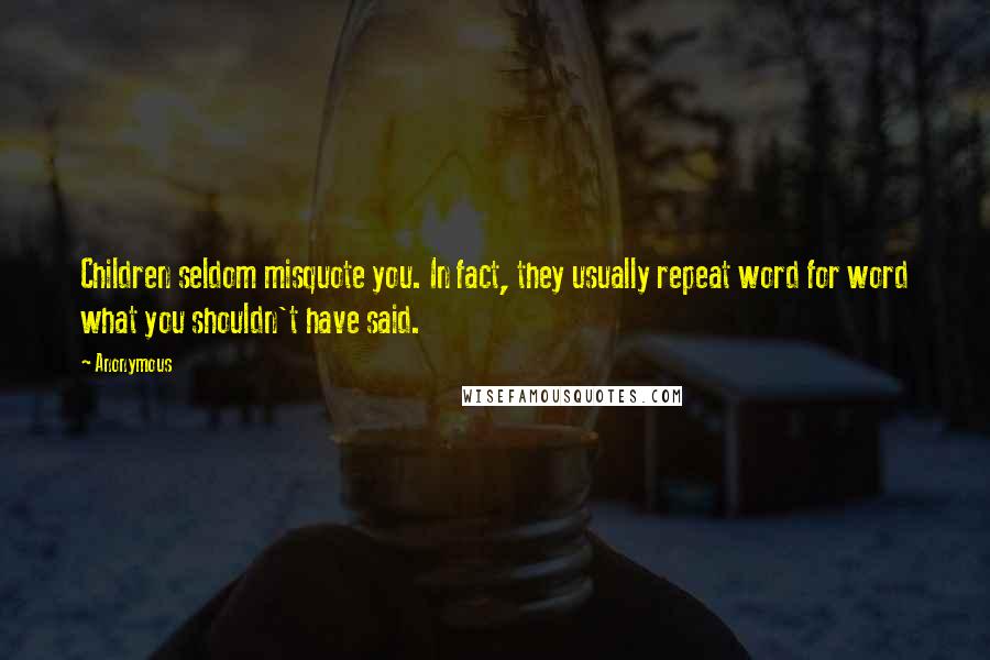 Anonymous Quotes: Children seldom misquote you. In fact, they usually repeat word for word what you shouldn't have said.