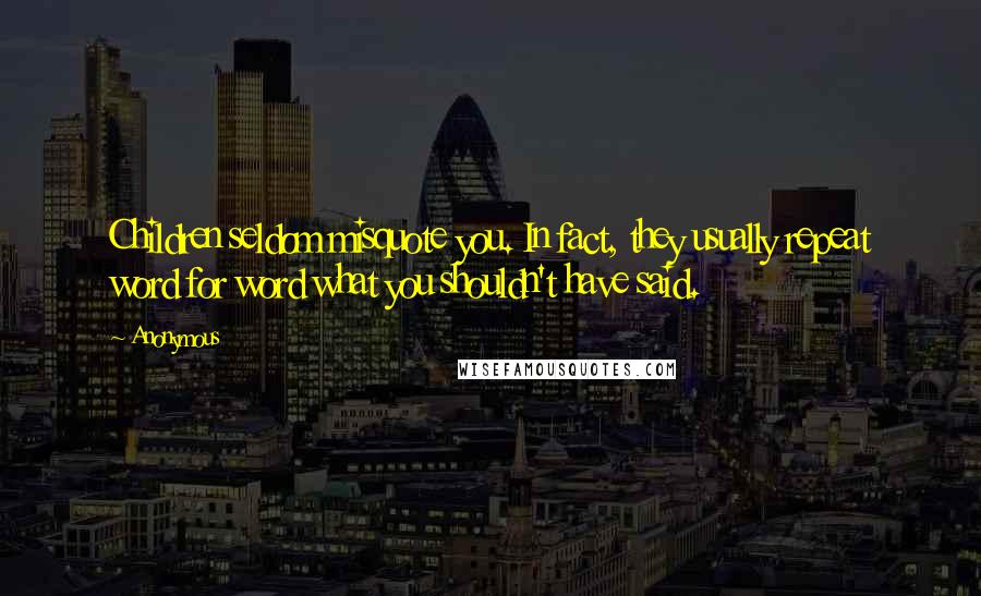 Anonymous Quotes: Children seldom misquote you. In fact, they usually repeat word for word what you shouldn't have said.