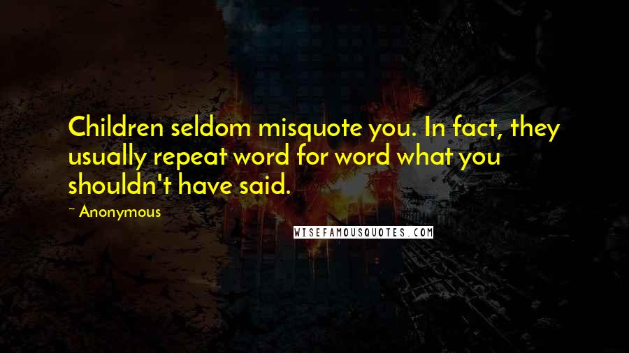 Anonymous Quotes: Children seldom misquote you. In fact, they usually repeat word for word what you shouldn't have said.