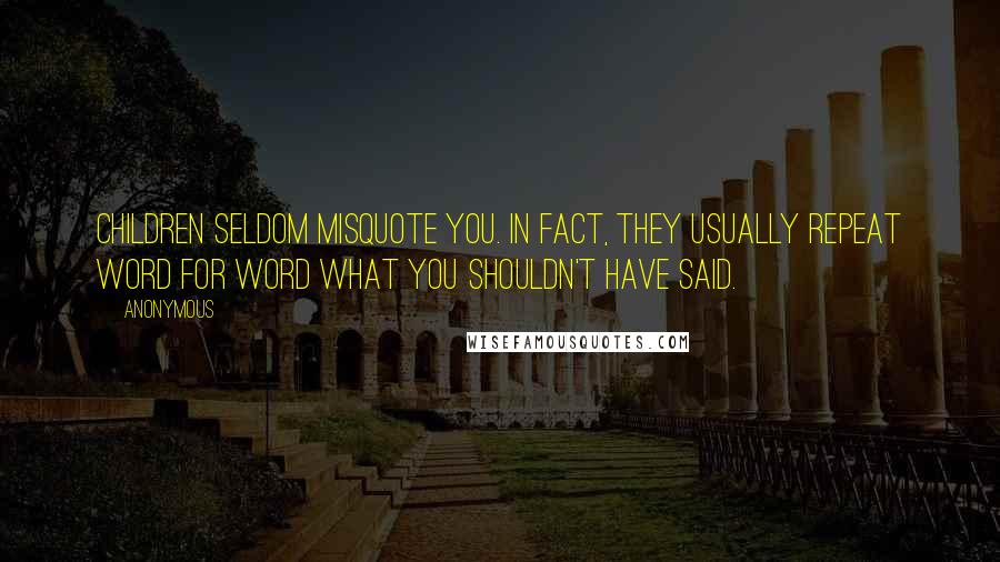 Anonymous Quotes: Children seldom misquote you. In fact, they usually repeat word for word what you shouldn't have said.