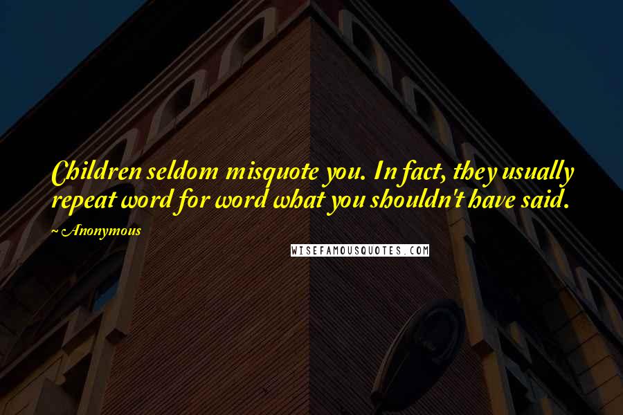 Anonymous Quotes: Children seldom misquote you. In fact, they usually repeat word for word what you shouldn't have said.