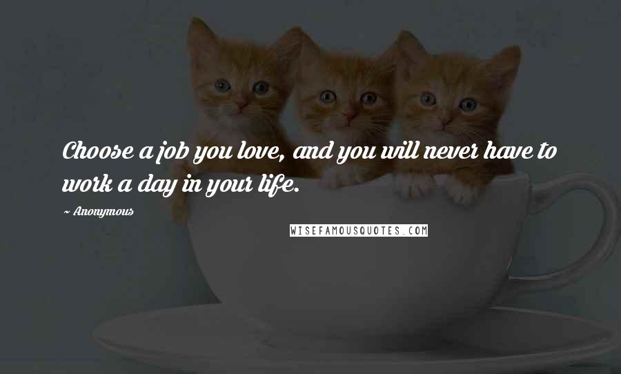 Anonymous Quotes: Choose a job you love, and you will never have to work a day in your life.