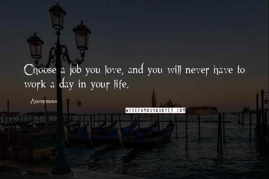 Anonymous Quotes: Choose a job you love, and you will never have to work a day in your life.